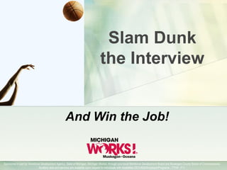 Sponsored in part by Workforce Development Agency, State of Michigan, Michigan Works!, through your local Workforce Development Board and Muskegon County Board of Commissioners.
Auxiliary aids and services are available upon request to individuals with disabilities EEO/ADA/Employer/Programs - TTY# - 711.
Slam Dunk
the Interview
And Win the Job!
 