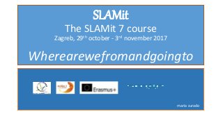 SLAMit
The SLAMit 7 course
Zagreb, 29th october - 3rd november 2017
Wherearewefromandgoingto
maria curado
 