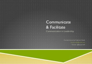 Communicate
& Facilitate
Communication in Leadership
A presentation by Kaylynne Hatch
KaylynneH@gmail.com
Twitter: @KaylynneH
 