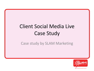 Client Social Media Live
       Case Study
Case study by SLAM Marketing
 