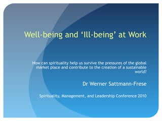 Well-being and ‘Ill-being’ at Work

How can spirituality help us survive the pressures of the global
market place and contribute to the creation of a sustainable
world?

Dr Werner Sattmann-Frese
Spirituality, Management, and Leadership Conference 2010

 