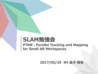 PTAM : Parallel Tracking and Mapping
for Small AR Workspaces
SLAM勉強会
2017/05/29 B4 金子 真也
 