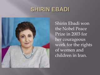 Shirin Ebadi won
the Nobel Peace
Prize in 2003 for
her courageous
work for the rights
of women and
children in Iran.
 