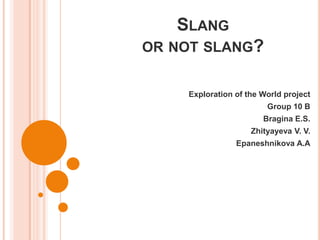 Slang or not slang? Exploration of the World project Group 10 B Bragina E.S. Zhityayeva V. V. Epaneshnikova A.A 