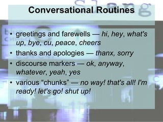 Conversational Routines
• greetings and farewells — hi, hey, what's
up, bye, cu, peace, cheers
• thanks and apologies — thanx, sorry
• discourse markers — ok, anyway,
whatever, yeah, yes
• various “chunks” — no way! that's all! I'm
ready! let's go! shut up!
 