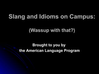Slang and Idioms on Campus:  (Wassup with that?) Brought to you by  the American Language Program 