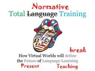 Normative
Total Language Training




                            break
   How Virtual Worlds will define
  the Future of Language Learning
   Present            Teaching
 