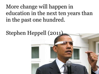More change will happen in
education in the next ten years than
in the past one hundred.

Stephen Heppell (2011)
 