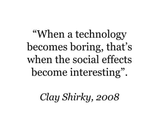 “When a technology
becomes boring, that’s
when the social effects
 become interesting”.

  Clay Shirky, 2008
 