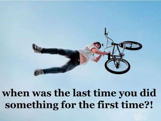 when was the last time you did
something for the first time?!
 