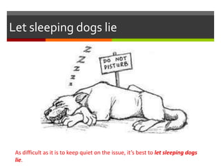 Let sleeping dogs lie
As difficult as it is to keep quiet on the issue, it’s best to let sleeping dogs
lie.
 