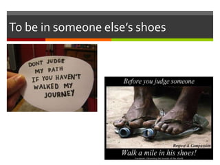 To be in someone else’s shoes
 