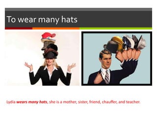 To wear many hats
Lydia wears many hats, she is a mother, sister, friend, chauffer, and teacher.
 