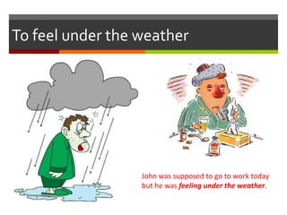 To feel under the weather
John was supposed to go to work today
but he was feeling under the weather.
 