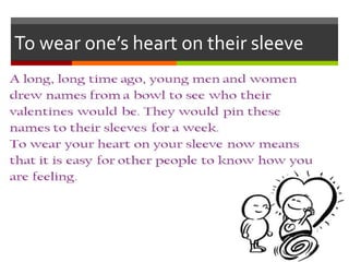 To wear one’s heart on their sleeve
 