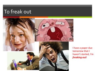 To freak out
I have a paper due
tomorrow that I
haven’t started, I’m
freaking out!
 
