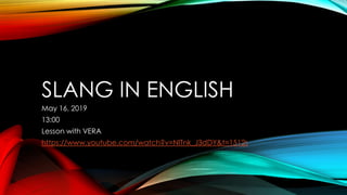 SLANG IN ENGLISH
May 16, 2019
13:00
Lesson with VERA
https://www.youtube.com/watch?v=NlTnk_J3dDY&t=1512s
 
