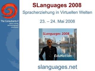 SLanguages 2008 Spracherziehung in Virtuellen Welten 23. – 24. Mai 2008 slanguages.net 