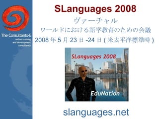 SLanguages 2008 ヴァーチャル ワールドにおける語学教育のための会議 2008 年 5 月 23 日 -24 日 ( 米太平洋標準時 )   slanguages.net 