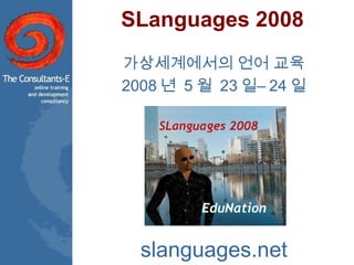SLanguages 2008 가상세계에서의 언어 교육 2008 년  5 월  23 일– 24 일 slanguages.net 