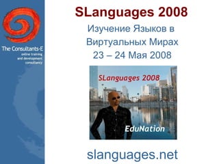SLanguages 2008 Изучение Языков в  Виртуальных Мирах 23 – 24 Мая 2008 slanguages.net 