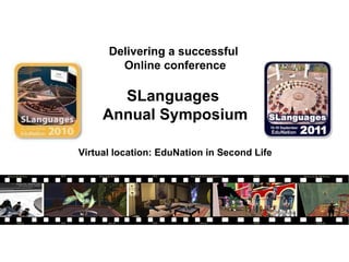 Delivering a successful  Online conference SLanguages  Annual Symposium Virtual location: EduNation in Second Life 