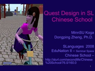 Quest Design in SL Chinese School  MinnSU Koga Dongping Zheng, Ph.D.  SLanguages  2008 EduNation II –  Seminar Space Chinese School – http://slurl.com/secondlife/Chinese%20School/76.0/160.0 