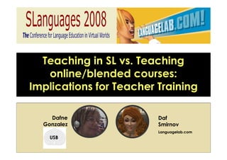 Teaching in SL vs. Teaching
   online/blended courses:
Implications for Teacher Training

    Dafne                Daf
  Gonzalez               Smirnov
                         Languagelab.com
    USB