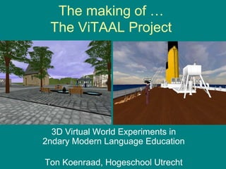 The making of …
The ViTAAL Project

3D Virtual World Experiments in
2ndary Modern Language Education
Ton Koenraad, Hogeschool Utrecht

 