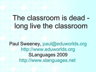 The classroom is dead - long live the classroom Paul Sweeney,  [email_address] http:// www.eduworlds.org SLanguages 2009 http://www.slanguages.net   