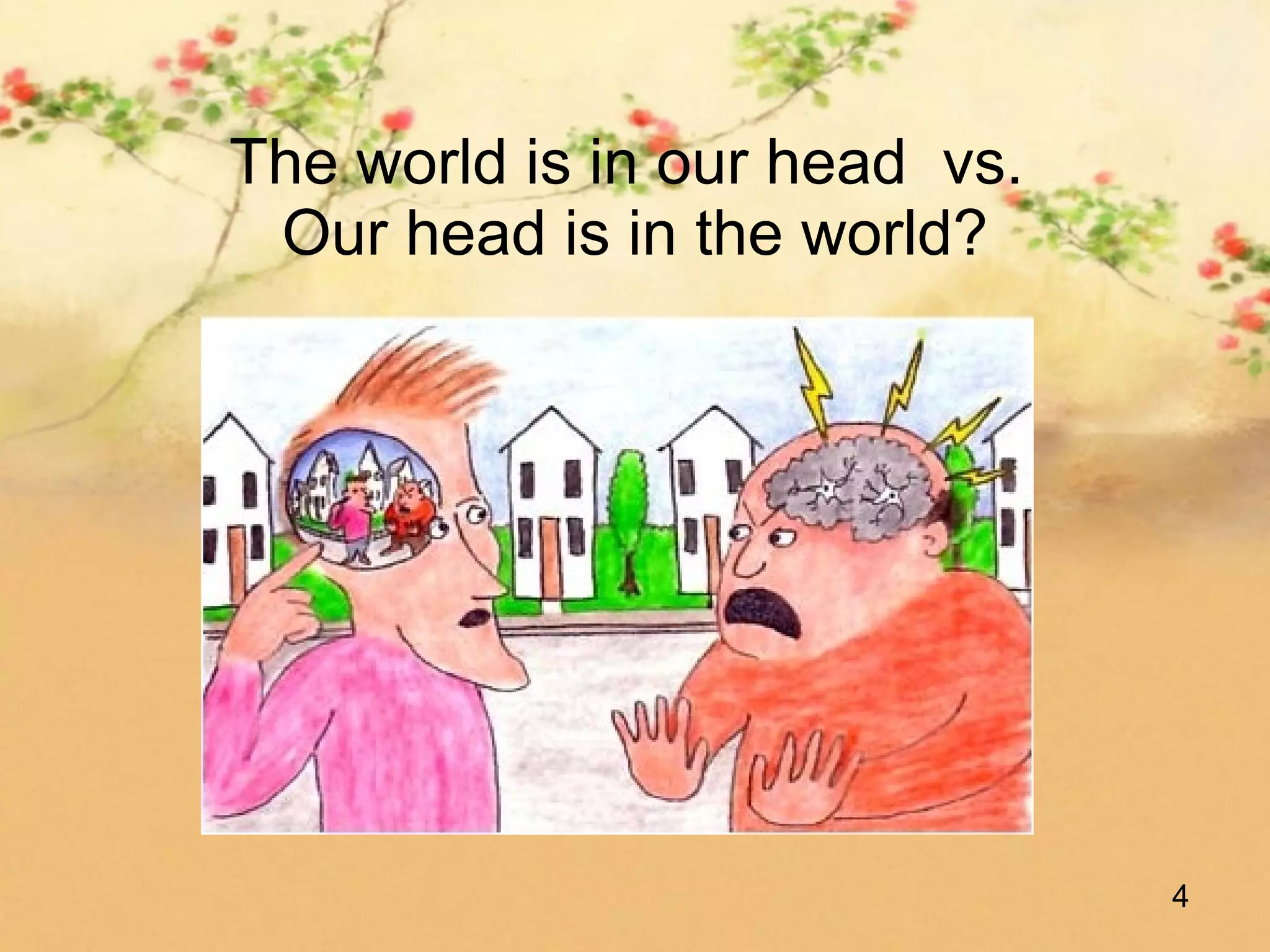 The world is in our head vs.
 Our head is in the world?




                               4
 