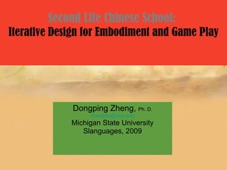 Second Life Chinese School:
Iterative Design for Embodiment and Game Play




             Dongping Zheng, Ph. D.
                  zhengdo@msu.edu
             Michigan State University
                Slanguages, 2009
 