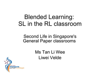 Blended Learning:
SL in the RL classroom
 Second Life in Singapore's
 General Paper classrooms

      Ms Tan Li Wee
       Liwei Velde
 