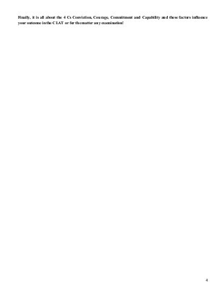 Finally, it is all about the 4 Cs Conviction, Courage, Commitment and Capability and these factors influence
your outcome in the CLAT or for the matter any examination!
4
 