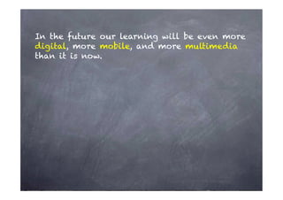 In the future our learning will be even more
digital, more mobile, and more multimedia
than it is now.
 