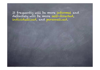 It frequently will be more informal and
deﬁnitely will be more self-directed,
individualized, and personalized.
 