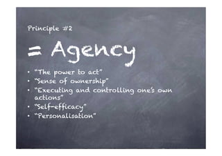 Principle #2



= Agency
•  “The power to act”
•  “Sense of ownership”
•  “Executing and controlling one’s own
   actions”
•  “Self-efﬁcacy”
•  “Personalisation”
 