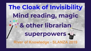 The Cloak of Invisibility
Mind reading, magic
& other librarian
superpowers
River of Knowledge - SLANZA 2019
 