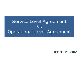 Service Level Agreement 
Vs 
Operational Level Agreement 
DEEPTI MISHRA 
 