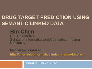 DRUG TARGET PREDICTION USING
SEMANTIC LINKED DATA
  Bin Chen
  Ph.D. candidate
  School of Informatics and Computing, Indiana
  University

  binchen@indiana.edu
  http://cheminfo.informatics.indiana.edu/~binchen

           CSHALS, Feb 23, 2012
 