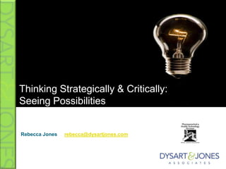 Thinking Strategically & Critically:Seeing Possibilities Rebecca Jones	rebecca@dysartjones.com 