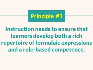 Principle #1
Instructionneeds to ensure that
learners develop both a rich
repertoire of formulaic expressions
and a rule-b...