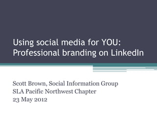 Using social media for YOU:
Professional branding on LinkedIn


Scott Brown, Social Information Group
SLA Pacific Northwest Chapter
23 May 2012
© 2011 Social Information Group
 