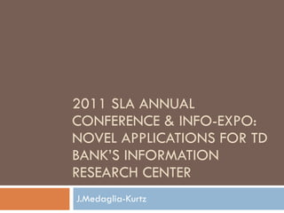 2011 SLA ANNUAL CONFERENCE & INFO-EXPO: NOVEL APPLICATIONS FOR TD BANK’S INFORMATION RESEARCH CENTER J.Medaglia-Kurtz 