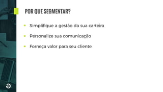 Simpliﬁque a gestão da sua carteira
Personalize sua comunicação
Forneça valor para seu cliente
POR QUE SEGMENTAR?
 
