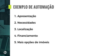 EXEMPLO DE AUTOMAÇÃO
1. Apresentação
2. Necessidades
3. Localização
4. Financiamento
5. Mais opções de imóveis
 