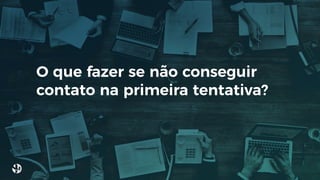 O que fazer se não conseguir
contato na primeira tentativa?
 