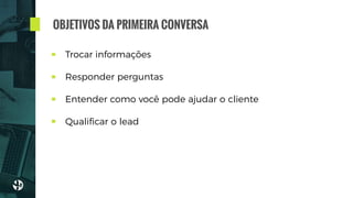 Trocar informações
Responder perguntas
Entender como você pode ajudar o cliente
Qualiﬁcar o lead
OBJETIVOS DA PRIMEIRA CONVERSA
 