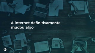 A internet deﬁnitivamente
mudou algo
 