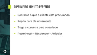 Conﬁrme o que o cliente está procurando
Repita para ele novamente 
Traga a conversa para o seu lado
Reconhecer + Responder + Articular
O PRIMEIRO MINUTO PERFEITO
 